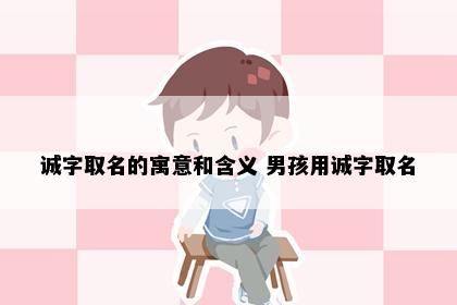 诚字取名的寓意和含义 男孩用诚字取名