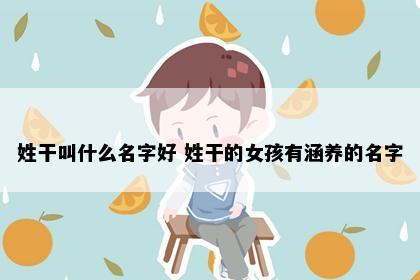 姓干叫什么名字好 姓干的女孩有涵养的名字