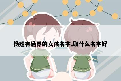 杨姓有涵养的女孩名字,取什么名字好