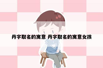 丹字取名的寓意 丹字取名的寓意女孩