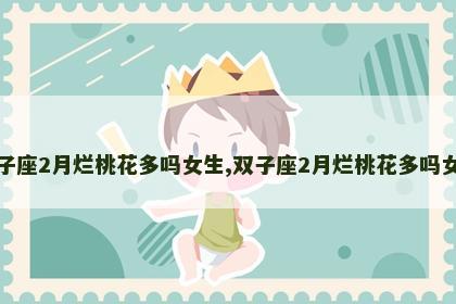 双子座2月烂桃花多吗女生,双子座2月烂桃花多吗女生