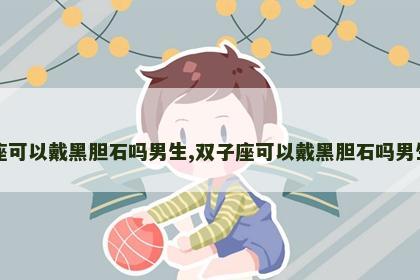 双子座可以戴黑胆石吗男生,双子座可以戴黑胆石吗男生图片