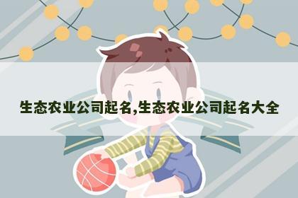 生态农业公司起名,生态农业公司起名大全