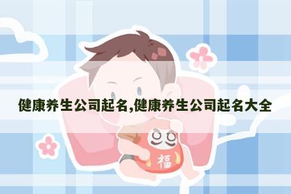 健康养生公司起名,健康养生公司起名大全