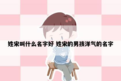 姓宋叫什么名字好 姓宋的男孩洋气的名字