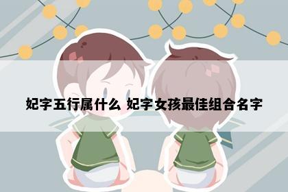 妃字五行属什么 妃字女孩最佳组合名字