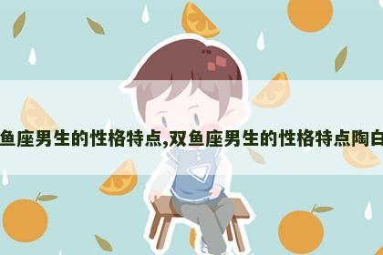 双鱼座男生的性格特点,双鱼座男生的性格特点陶白白