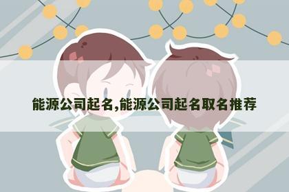 能源公司起名,能源公司起名取名推荐