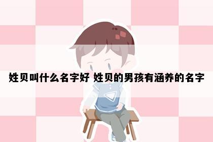 姓贝叫什么名字好 姓贝的男孩有涵养的名字