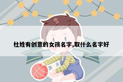 杜姓有创意的女孩名字,取什么名字好