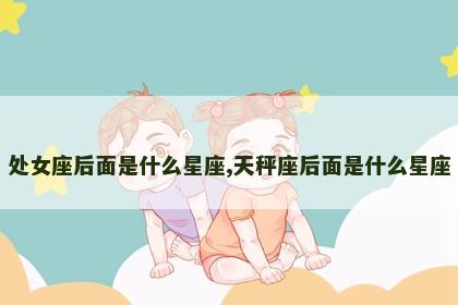 处女座后面是什么星座,天秤座后面是什么星座