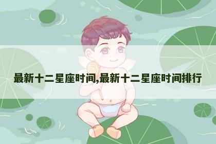 最新十二星座时间,最新十二星座时间排行