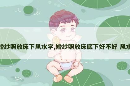 婚纱照放床下风水学,婚纱照放床底下好不好 风水