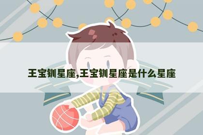 王宝钏星座,王宝钏星座是什么星座