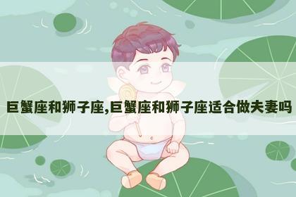 巨蟹座和狮子座,巨蟹座和狮子座适合做夫妻吗