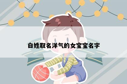 白姓取名洋气的女宝宝名字