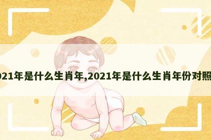 2021年是什么生肖年,2021年是什么生肖年份对照表