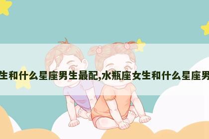 水瓶座女生和什么星座男生最配,水瓶座女生和什么星座男生最配对