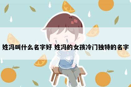 姓冯叫什么名字好 姓冯的女孩冷门独特的名字