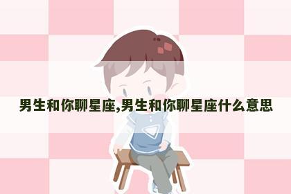 男生和你聊星座,男生和你聊星座什么意思