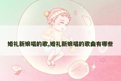 婚礼新娘唱的歌,婚礼新娘唱的歌曲有哪些