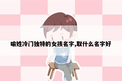 喻姓冷门独特的女孩名字,取什么名字好