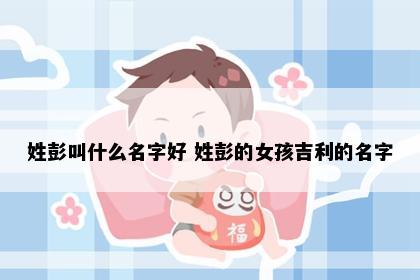 姓彭叫什么名字好 姓彭的女孩吉利的名字