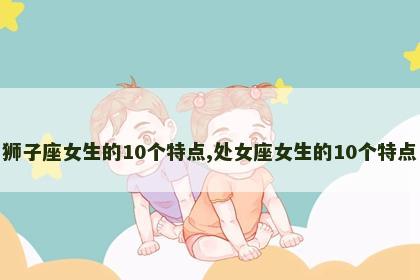 狮子座女生的10个特点,处女座女生的10个特点