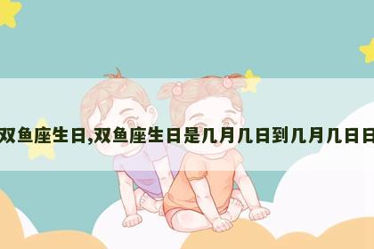 双鱼座生日,双鱼座生日是几月几日到几月几日日