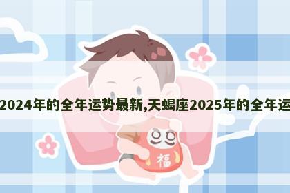 天蝎座2024年的全年运势最新,天蝎座2025年的全年运势最新