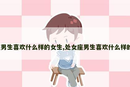 处女座男生喜欢什么样的女生,处女座男生喜欢什么样的女生?