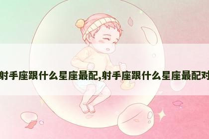 射手座跟什么星座最配,射手座跟什么星座最配对