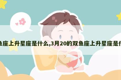 双鱼座上升星座是什么,3月20的双鱼座上升星座是什么