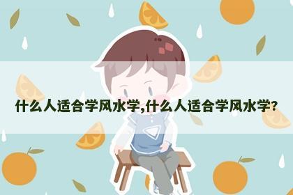 什么人适合学风水学,什么人适合学风水学?