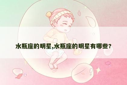 水瓶座的明星,水瓶座的明星有哪些?