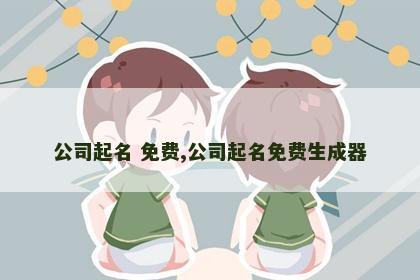 公司起名 免费,公司起名免费生成器