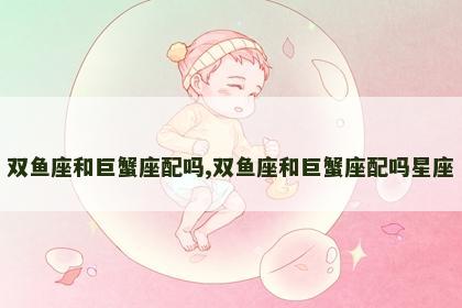 双鱼座和巨蟹座配吗,双鱼座和巨蟹座配吗星座