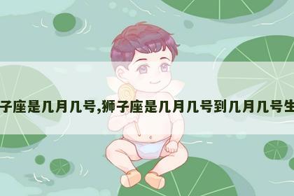 狮子座是几月几号,狮子座是几月几号到几月几号生日