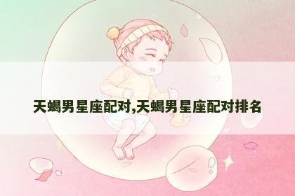 天蝎男星座配对,天蝎男星座配对排名