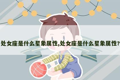 处女座是什么星象属性,处女座是什么星象属性?